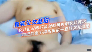 真实父女乱伦女儿生日喝醉爸爸趁机内射女儿两次鸡巴都舍不得拔出来一直放女儿逼里_家庭乱伦