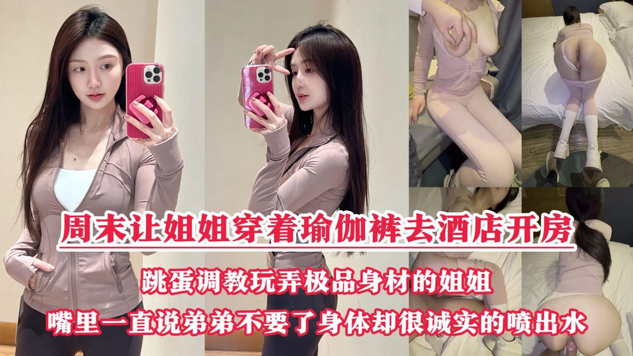 周末把小侄子丢给老妈照顾，拉上姐姐去酒店开房玩弄“双洞“，瑜伽裤加双跳蛋狂干姐姐小嫩逼，人美逼遭罪操到一直说弟弟不要了，受不了了！『360影视』