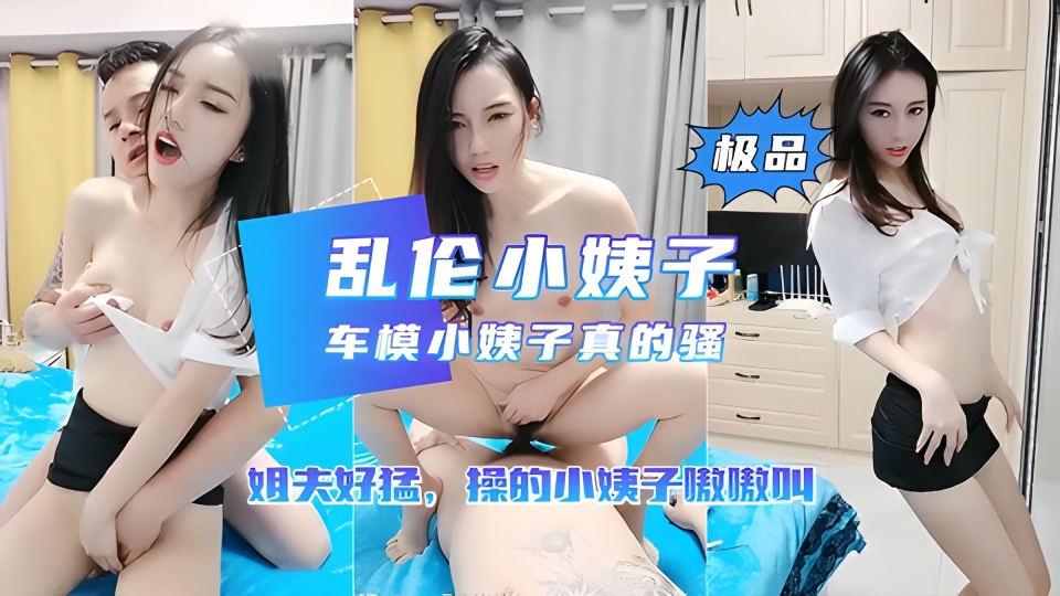 推荐【乱伦小姨子】车模小姨子勾引姐夫操逼 姐夫也太猛了