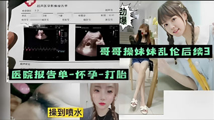 哥哥操妹妹乱伦后续医院报告单_怀孕_打胎操到喷水_家庭乱伦