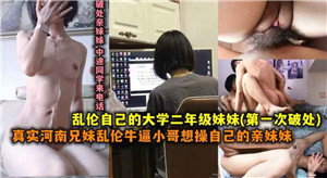 真实河南兄妹乱伦牛逼小哥操自己上大学的妹妹_家庭乱伦