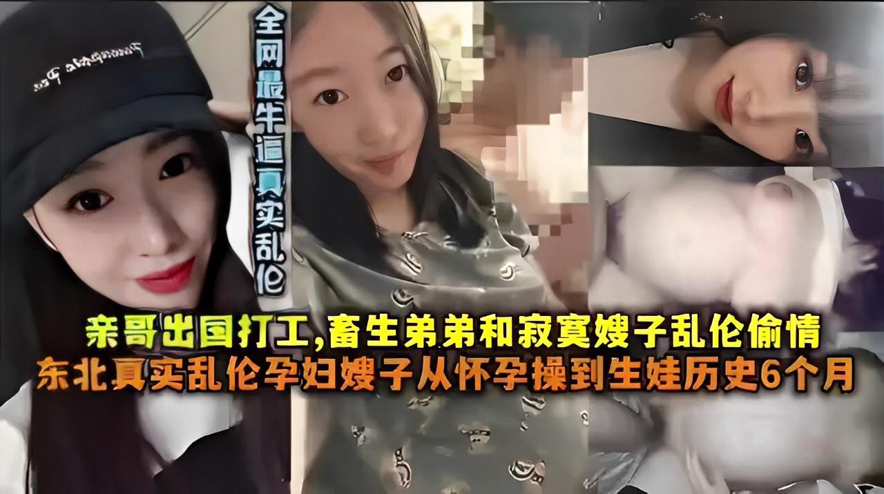 推荐全网最牛逼真实乱伦亲哥出国打工，畜生弟弟和寂寞嫂子乱伦偷情东北真实乱伦孕妇嫂子从怀孕操到生娃历史6个月