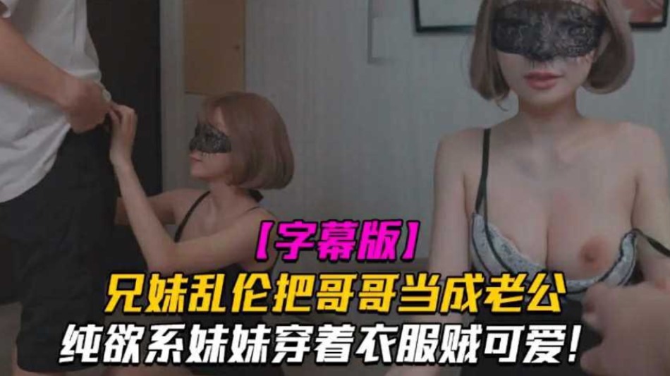 兄妹乱伦把哥哥当成老公_妹妹穿着衣服贼可爱_没想到托了衣服看见大鸡巴也会变成淫荡的小母狗_家庭乱伦