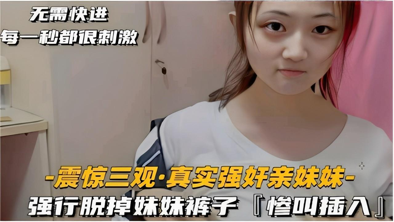 推荐无需快进每一秒都很刺激_震惊三观真实强奸亲妹妹_强行脱掉妹妹裤子惨叫插入