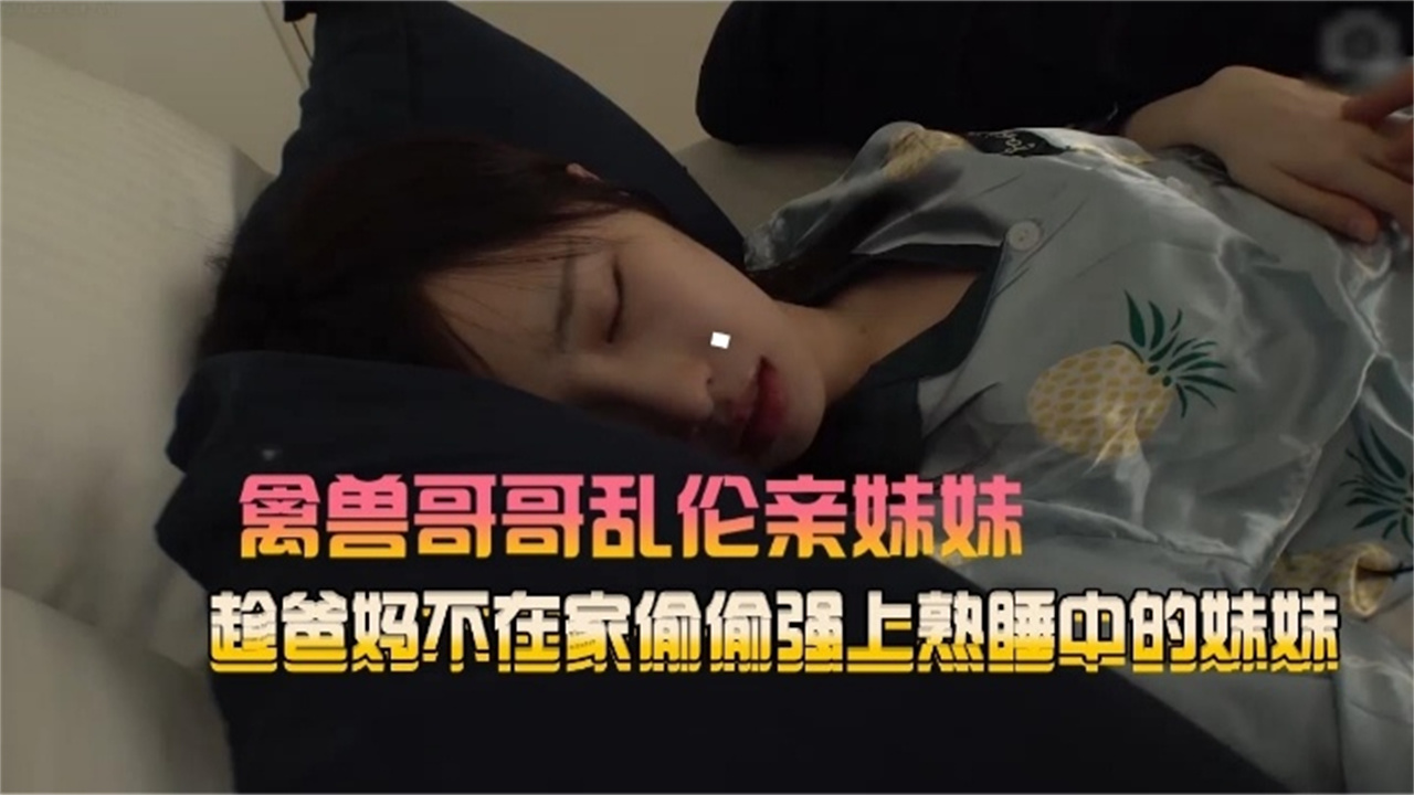 禽兽哥哥乱伦亲妹妹趁爸妈不在家偷偷强熟睡中的妹妹_家庭乱伦