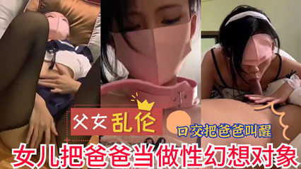 父女乱伦女儿把爸爸当做性幻想对象_实在是不堪入目_家庭乱伦