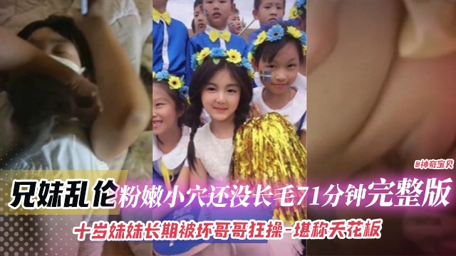 推荐兄妹乱伦_粉嫩小穴还没长齐71分钟完整版_十岁妹妹长期被坏哥哥狂操_堪称天花板