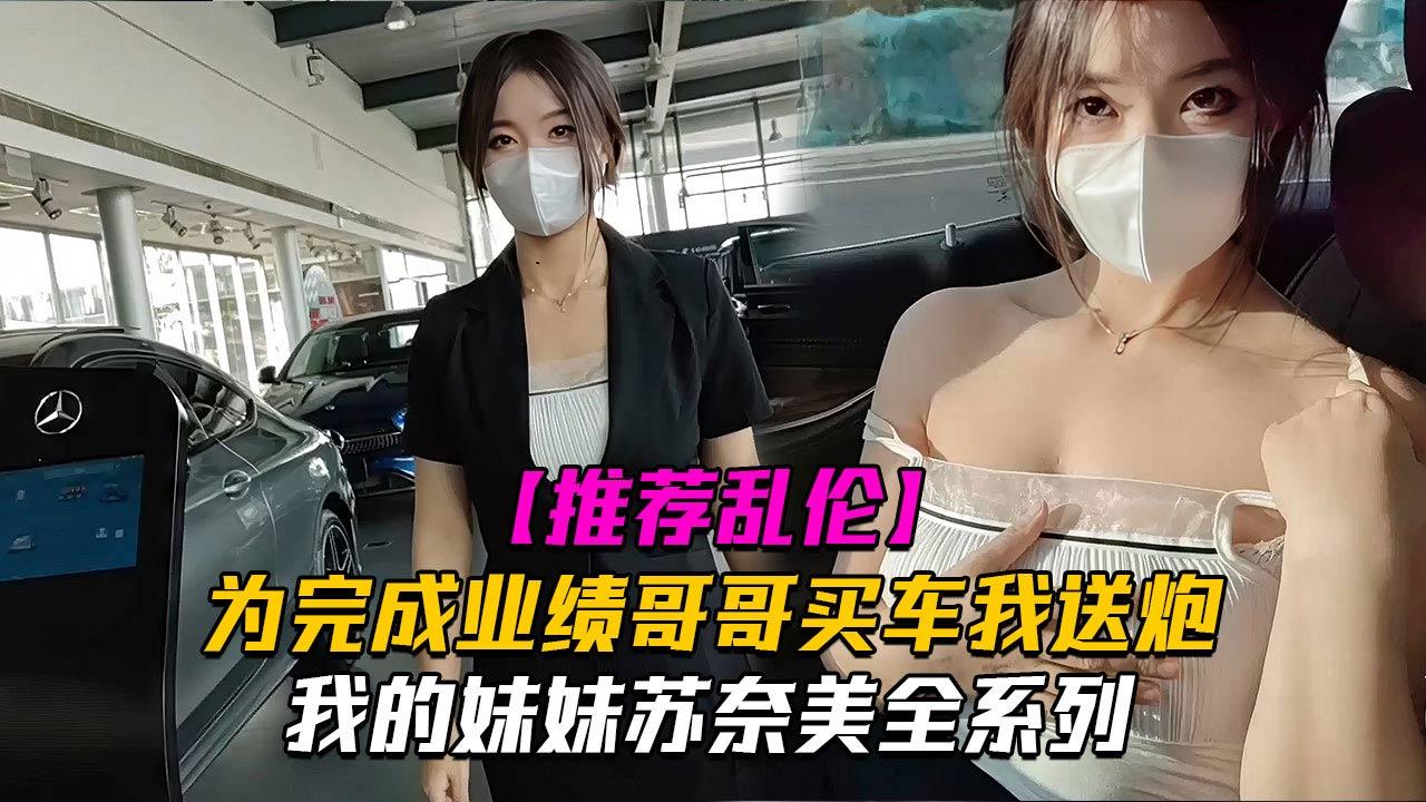 推荐我的妹妹苏奈美之为了完成业绩奈美一定会竭尽全力哦哥哥买车我送炮