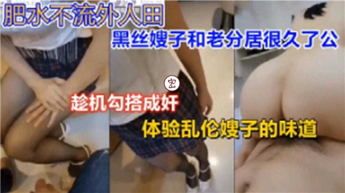 肥水不流外人田 黑丝嫂子和老公分居很久了，趁机勾搭成奸！