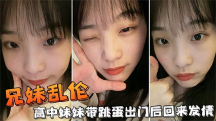兄妹乱伦高中妹妹带跳蛋出门后回来发情_家庭乱伦