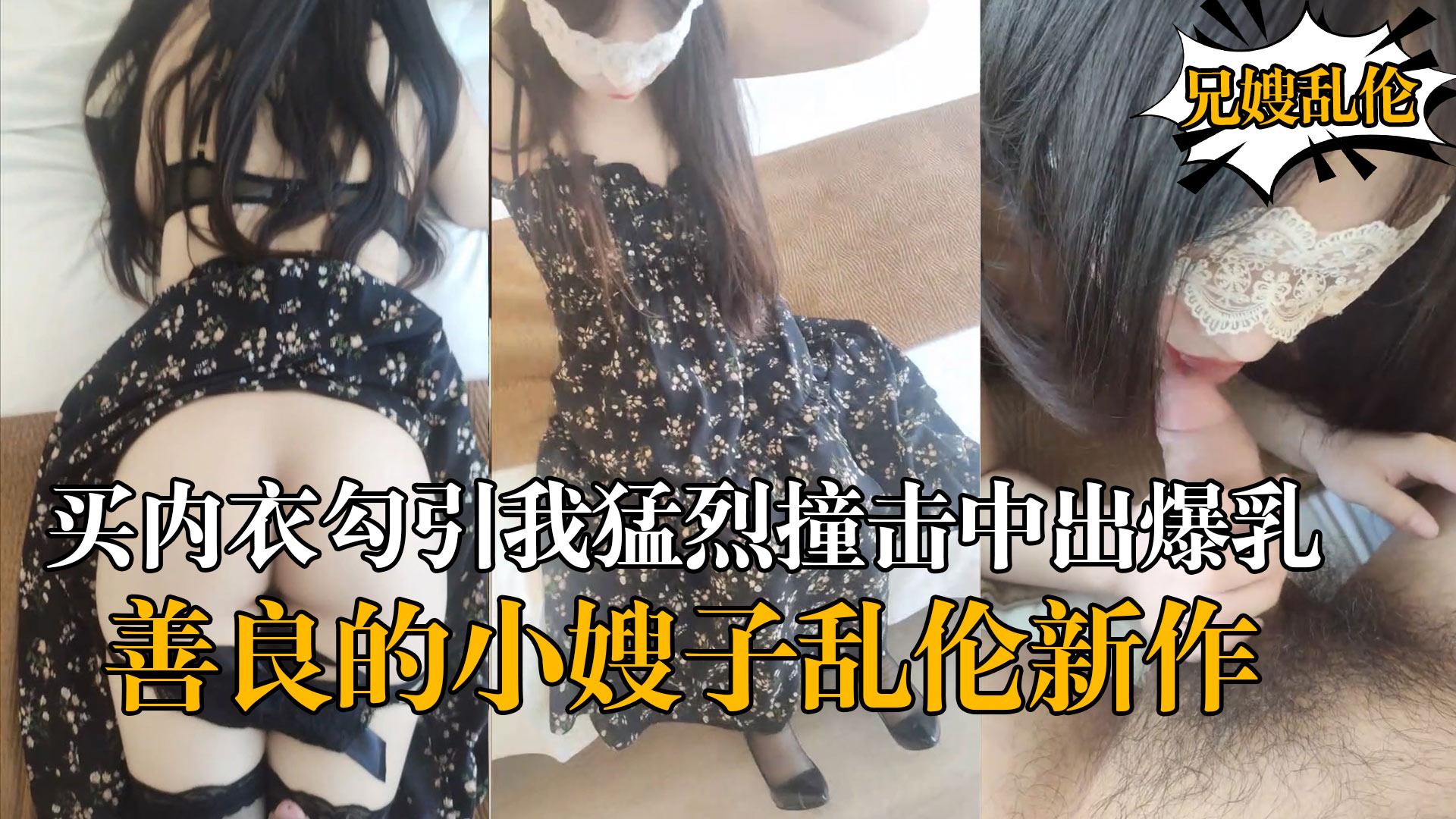 推荐『善良的小嫂子』乱伦新作嫂子新买内衣勾引我猛烈撞击中出爆乳嫂子