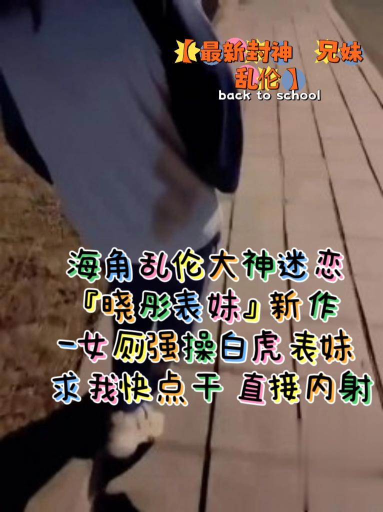推荐最新封神兄妹乱伦海角乱伦大神迷恋晓彤表妹新作_女厕强操白虎表妹求我快点干直接内射