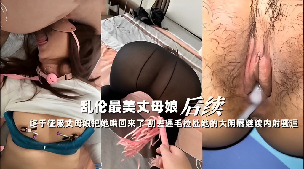 乱伦最美丈母娘后续～终于征服丈母娘把她哄回来了刮去逼毛拉扯她的大阴唇继续内射骚逼！