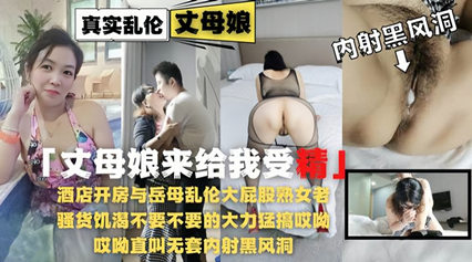 《岳母来给我受精》酒店开房与岳母乱伦大屁股熟女老逼草的开出了花