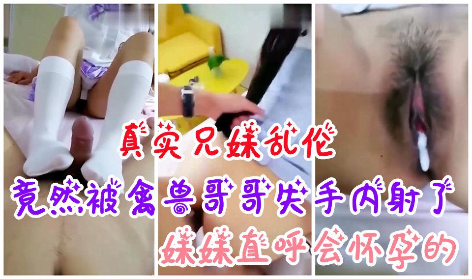 推荐真实兄妹乱伦说好的足交竟然被禽兽哥哥失手内射了