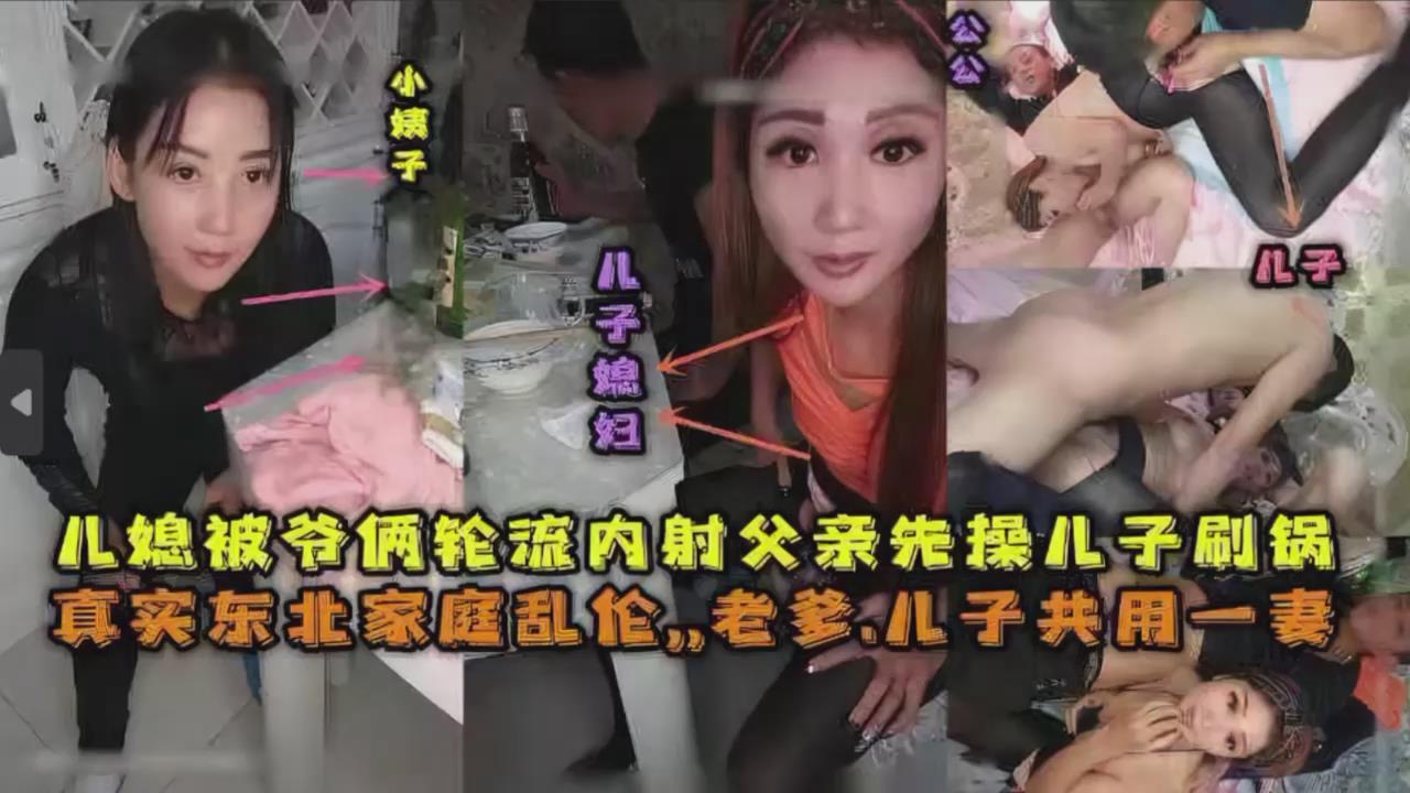 儿媳被爷俩轮流内射父亲先操儿子殿后，真实东北家庭乱伦