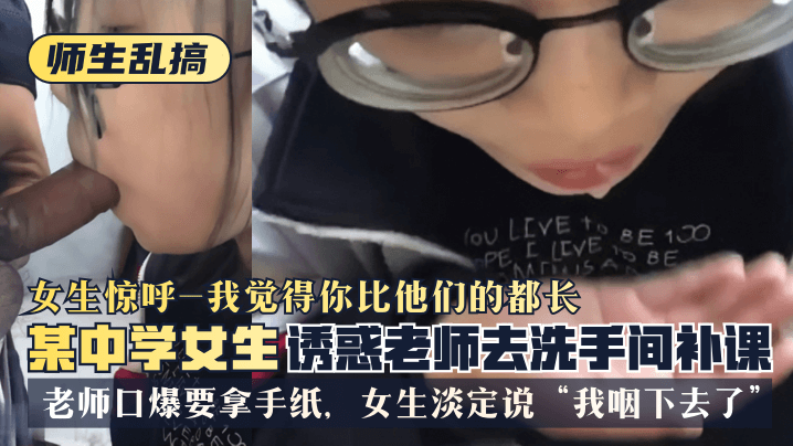 【师生乱搞】某中学女生诱惑老师去洗手间补可，女生惊呼“我觉得你比他们的都长”，老师口爆要拿手纸，女生淡定说“我咽下去了”!-精品力荐