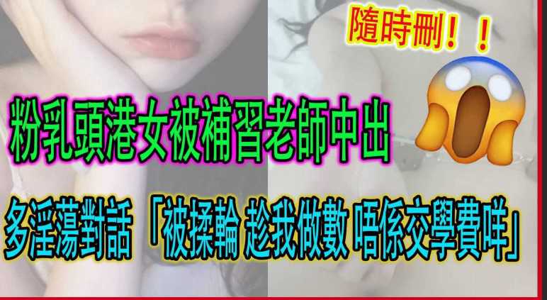 [黑料]嫩粉港女被补习老师中出生活视频网络疯传家长已报警!-精品力荐