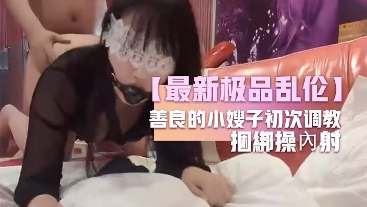 【最新极品乱伦】善良的小嫂子初次调教嫂子羞恥做爱反手銬捆綁操內射%0a