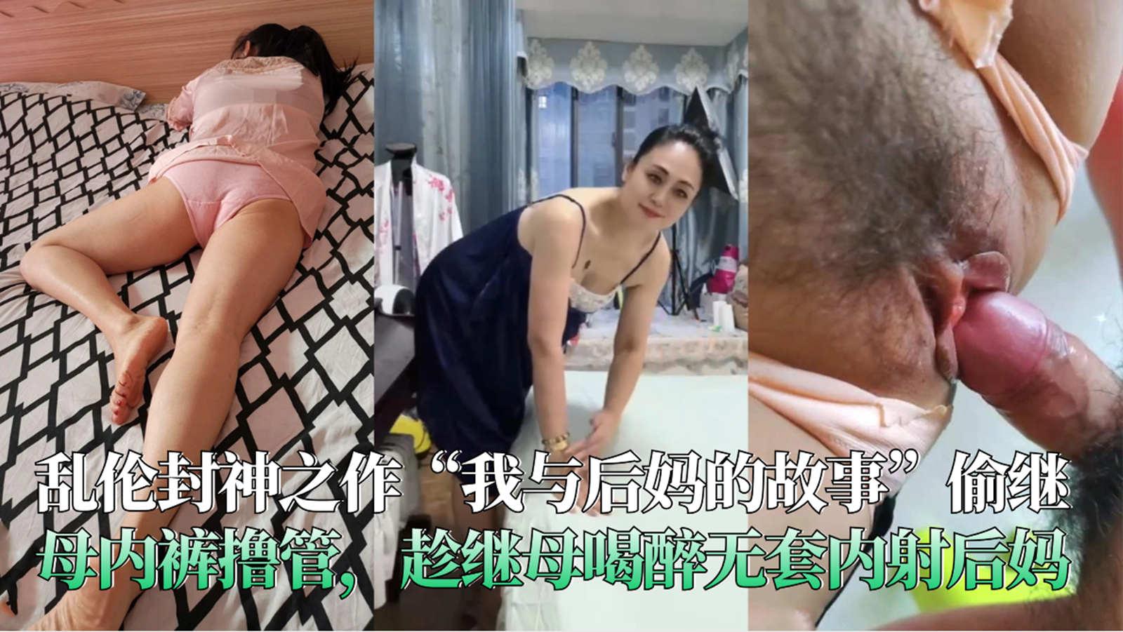 推荐乱伦封神之作“我与后妈的故事”偷继母内裤撸管，趁继母喝醉无套内射后妈