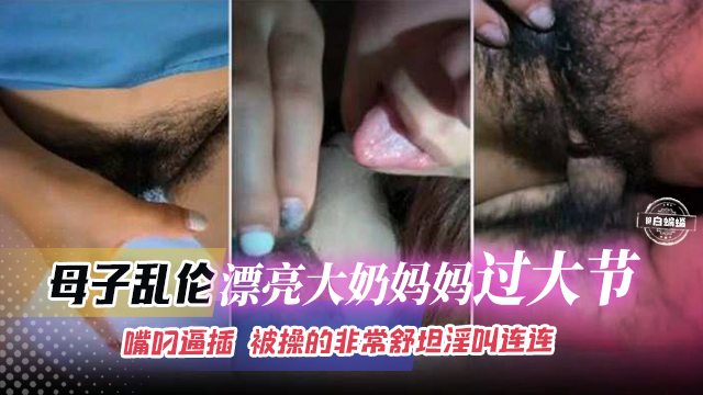 母子乱伦-漂亮大奶妈妈过大节，嘴叼逼插被操得非常舒坦淫叫连连-精品力荐
