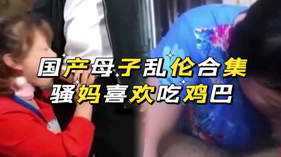 国产母子乱伦合集骚妈喜欢口交_家庭乱伦