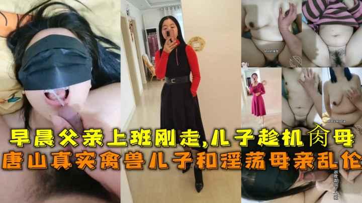 推荐唐山真实禽兽儿子和淫荡母亲乱伦，早晨父亲上班刚走-儿子趁机肏母。