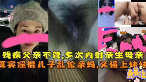 残疾父亲不管多次内射亲生母亲真实淫棍儿子乱伦亲妈又强上妹妹国产乱伦_家庭乱伦