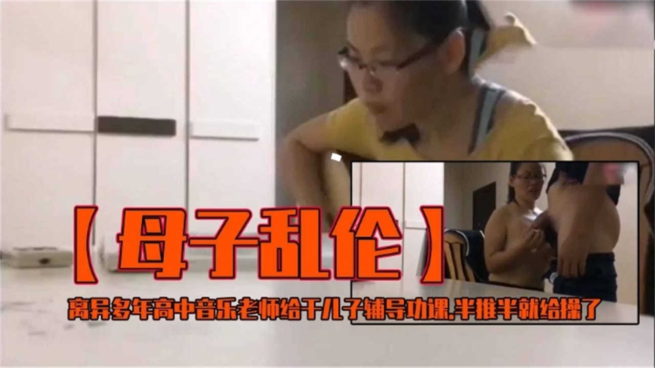 【母子乱伦】离异多年高中音乐老师给干儿子辅导功课，半推半就给操了！