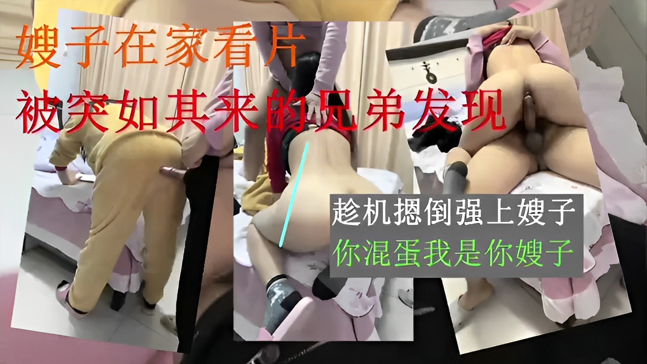 嫂子在家看片被突如其来的兄弟发现趁机摁倒强上