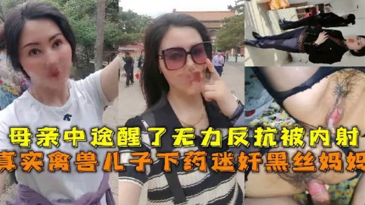 【母子乱伦】真实禽兽儿子下药迷奸黑丝妈妈，母亲中途醒了无力反抗被内射#清晰对话