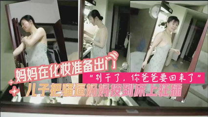 妈妈化完妆准备出门被禽兽儿子先强上了_家庭乱伦