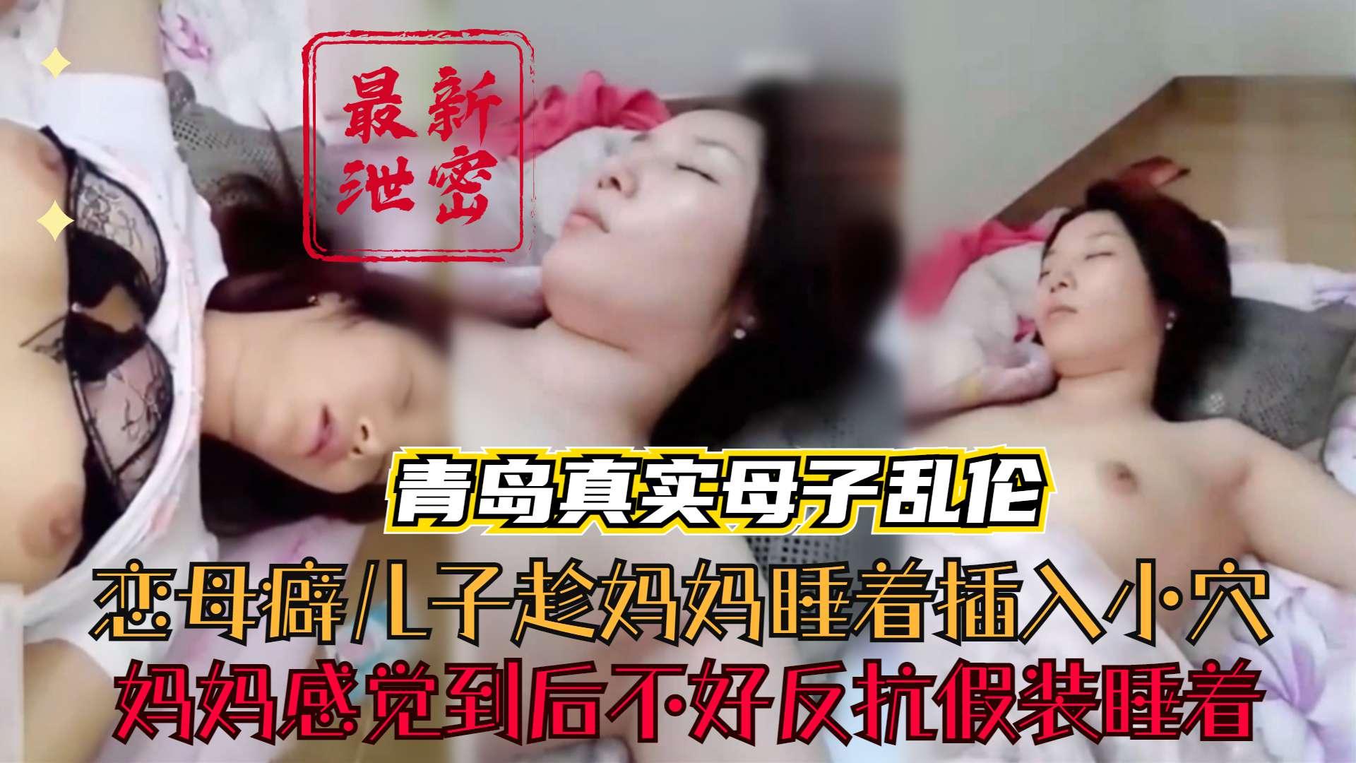 推荐【青岛真实母子乱伦】恋母癖儿子趁妈妈睡着偷偷插入小穴妈妈感觉倒后不好意思反抗假装睡着