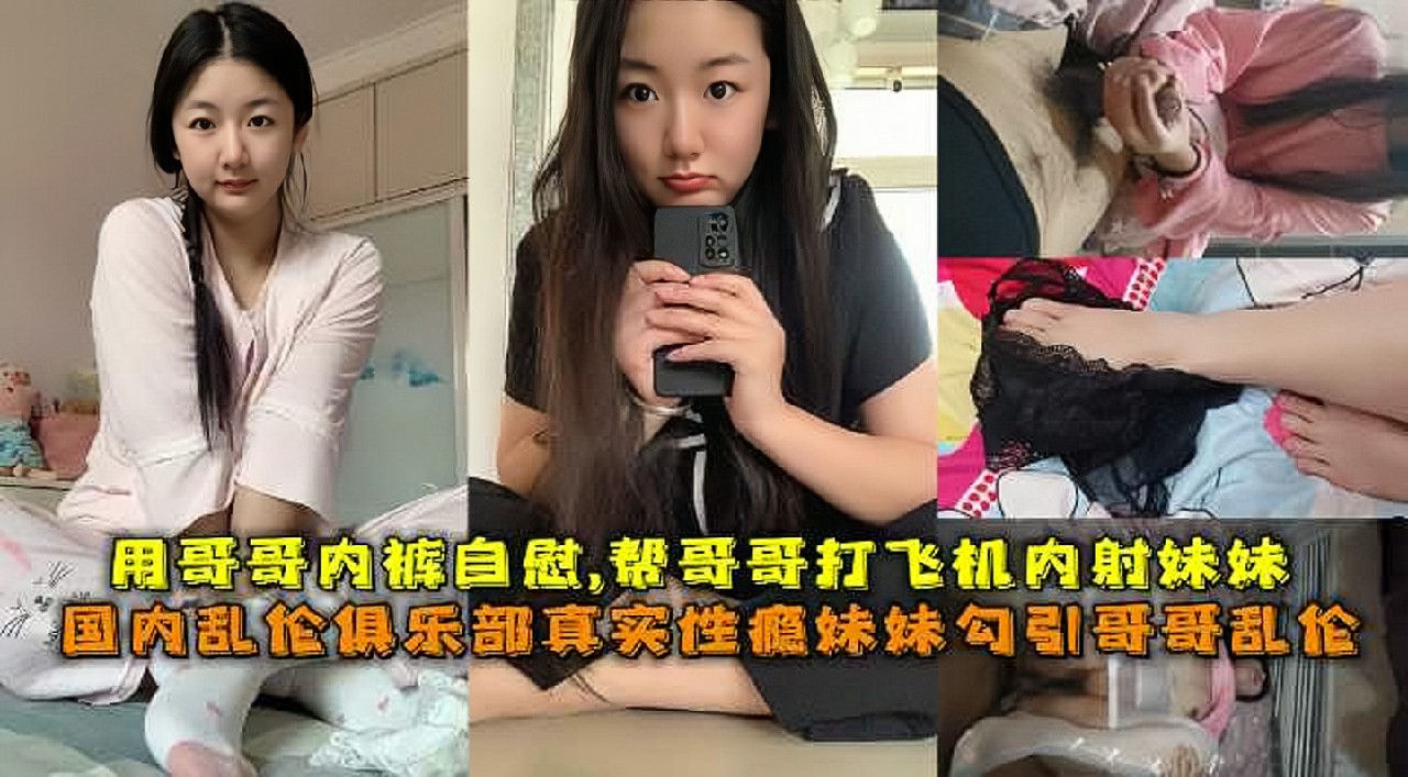 国内乱伦俱乐部真实性瘾妹妹勾引哥哥乱伦妹妹用哥哥内裤自慰偷看哥哥打飞机闯进门勾引哥哥乱伦