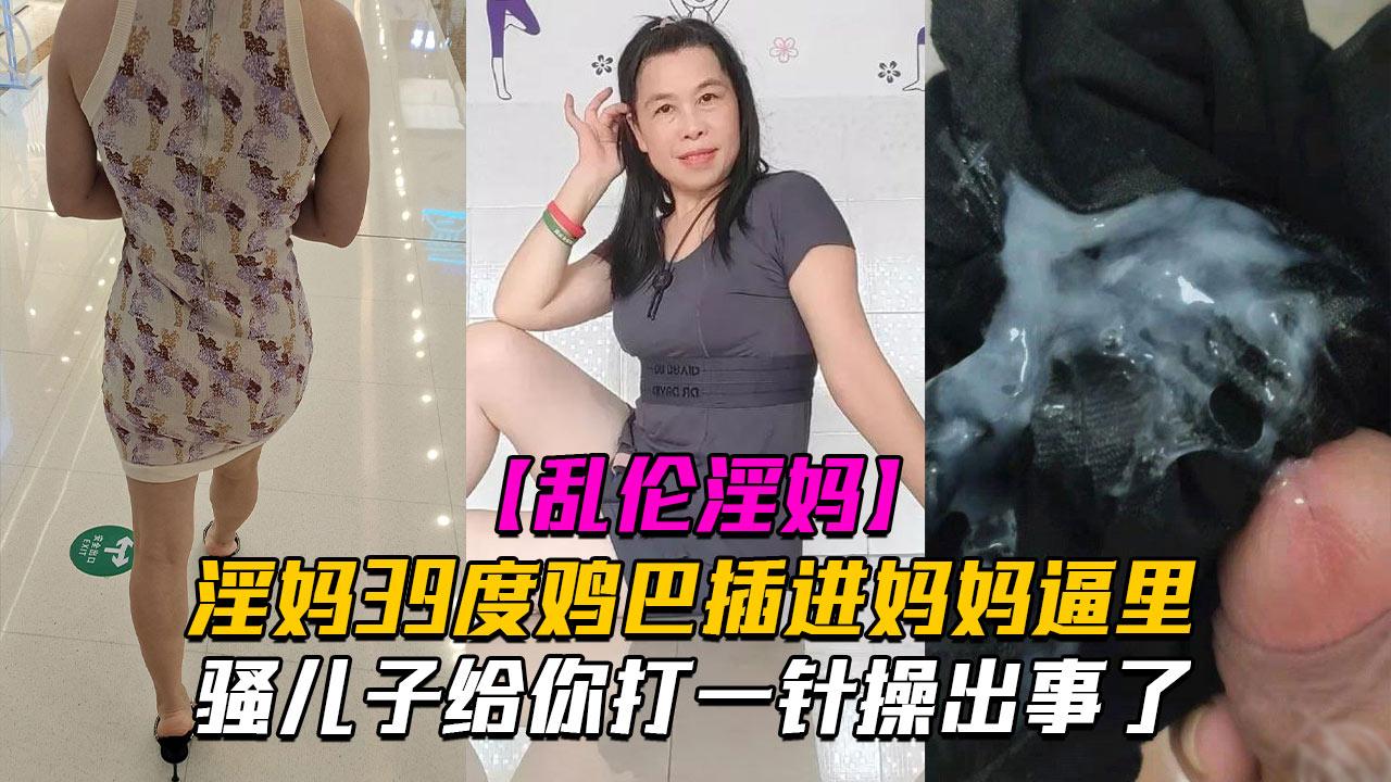 推荐乱伦淫妈骚儿子给你打一针体验妈妈四十度的逼操出事了