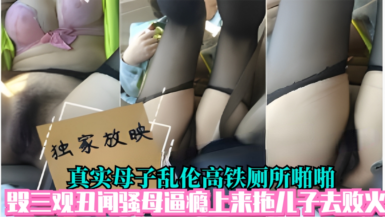 真实母子乱伦高铁厕所啪啪毁三观丑闻骚母逼瘾上来拖儿子去败火