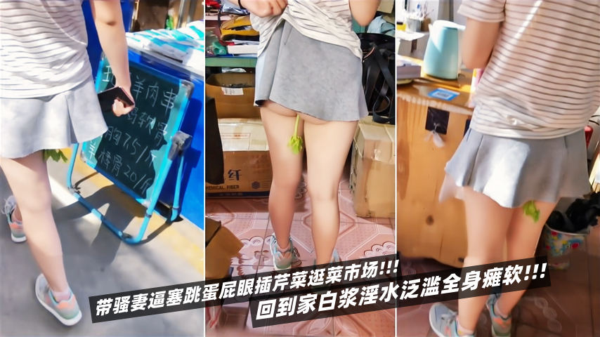 带骚妻逼塞跳蛋屁眼插芹菜逛菜市场！回到家白浆淫水泛滥全身瘫软-精品力荐
