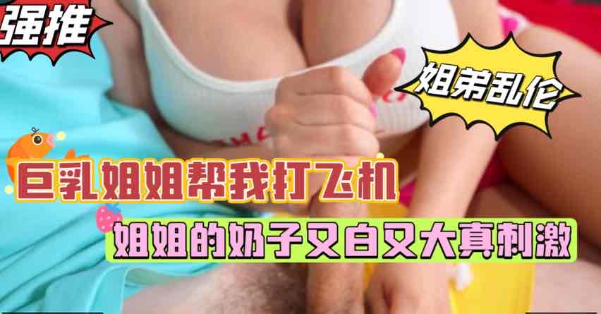 饥渴姐姐帮我大飞机，无毛白虎深插内射，姐姐娇喘高朝脸颜射吞精站真母狗【欧美姐弟乱伦】