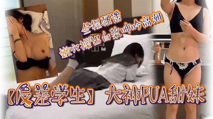 WDW-456 反差学生大神PUA甜妹全程骚话嫩穴操出白浆呻吟高潮
