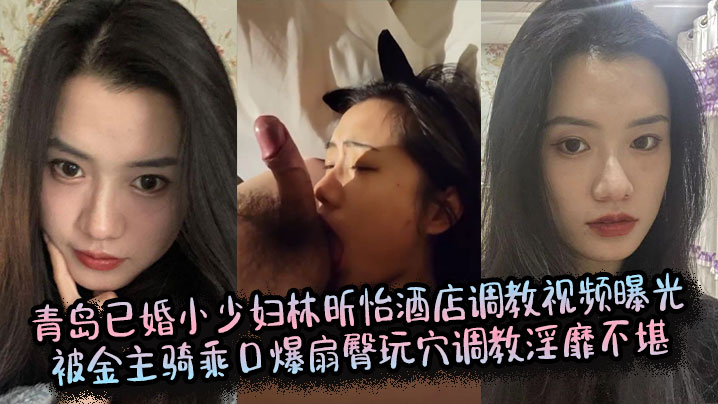 青岛已婚小少妇林昕怡酒店调教视频曝光被金主骑乘口爆扇臀玩穴调教淫靡不堪 HD
