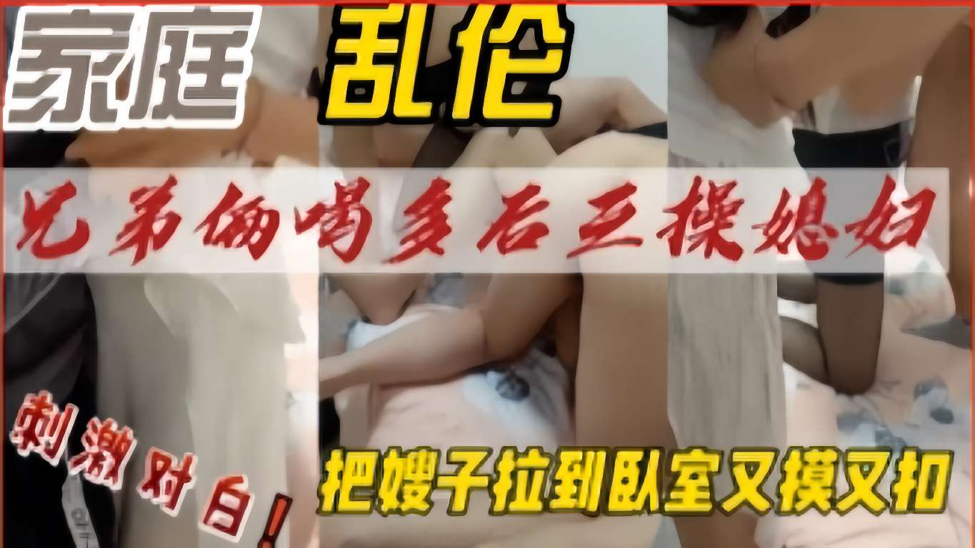 TZR-652 兄弟俩喝多后三操媳妇，把嫂子拉到臥室又摸又扣，刺激对白