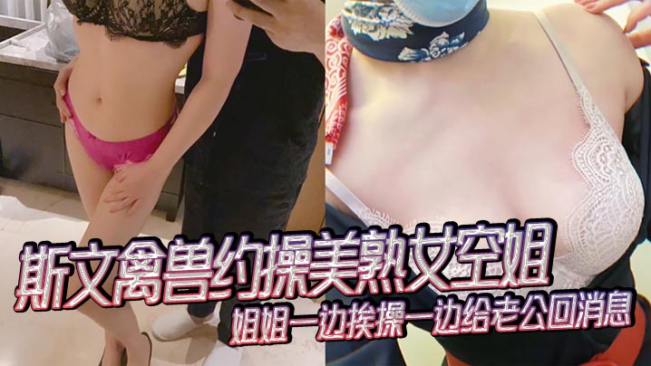 YGXC-591 斯文禽兽约操美熟女空姐姐姐一边挨操一边给老公回消息禽兽抢过手机直接用她的手机录下操她的视频