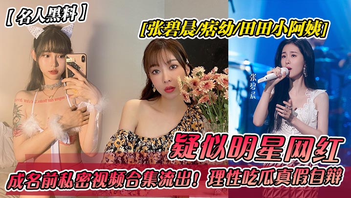 FBS-772 名人黑料疑似明星网红张碧晨-痞幼-田田小阿姨成名前私密视频合集流出理性吃瓜真假自辩