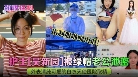 吃瓜_劲爆猛料护士吴新园被绿帽老公泄密JK制服啪啪内射外表清纯可爱的白衣天使