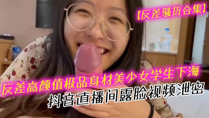 反差骚货合集反差高颜值极品身材美少女学生下海抖音直播间露脸视频泄密口交吹箫 HD