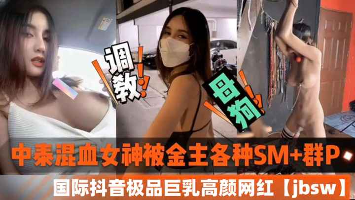 中泰混血女神被金主各种SM加群P-国际抖音极品巨乳高颜值网红jbsw黑料泄密 第1集