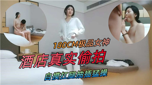 180CM极品女神酒店真实偷拍自摸扛腿抽插猛操 第1集