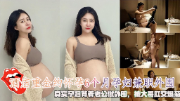 重金约怀孕6个月孕妇兼职外围真实孕妇背着老公做外围被大哥肛交爆菊 第1集