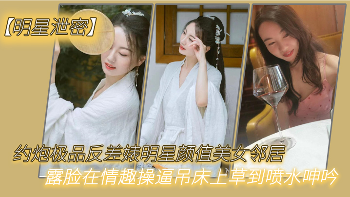 XXVR-978 明星泄密约炮极品反差婊明星颜值美女邻居露脸在情趣操吊床上草到喷水呻吟