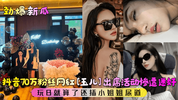 QTH-917 劲爆新瓜抖音70万粉丝网红玉儿出席活动惨遭迷奸玩B就算了还插小姐姐尿道